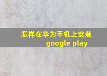 怎样在华为手机上安装google play